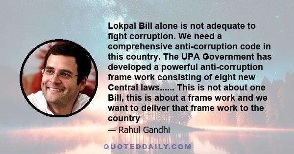 Lokpal Bill alone is not adequate to fight corruption. We need a comprehensive anti-corruption code in this country. The UPA Government has developed a powerful anti-corruption frame work consisting of eight new Central 