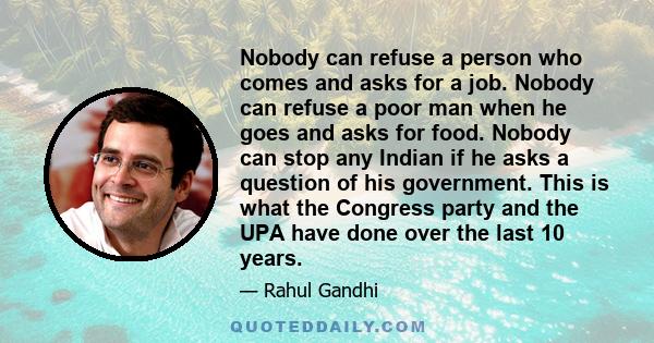 Nobody can refuse a person who comes and asks for a job. Nobody can refuse a poor man when he goes and asks for food. Nobody can stop any Indian if he asks a question of his government. This is what the Congress party