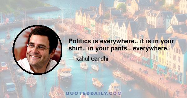 Politics is everywhere.. it is in your shirt.. in your pants.. everywhere.