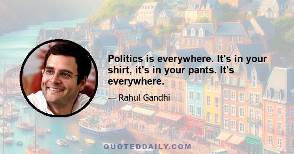 Politics is everywhere. It's in your shirt, it's in your pants. It's everywhere.