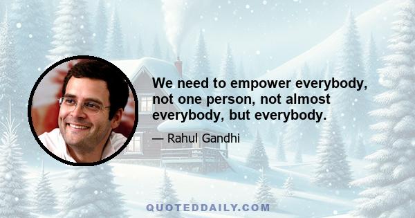 We need to empower everybody, not one person, not almost everybody, but everybody.