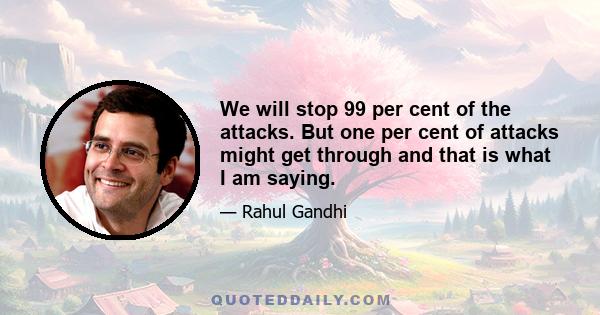 We will stop 99 per cent of the attacks. But one per cent of attacks might get through and that is what I am saying.