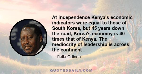 At independence Kenya's economic indicators were equal to those of South Korea, but 45 years down the road, Korea's economy is 40 times that of Kenya. The mediocrity of leadership is across the continent .