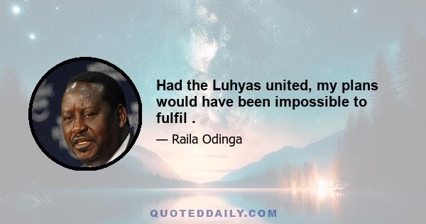 Had the Luhyas united, my plans would have been impossible to fulfil .