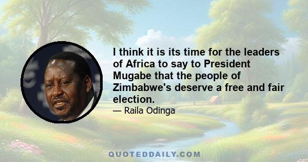 I think it is its time for the leaders of Africa to say to President Mugabe that the people of Zimbabwe's deserve a free and fair election.