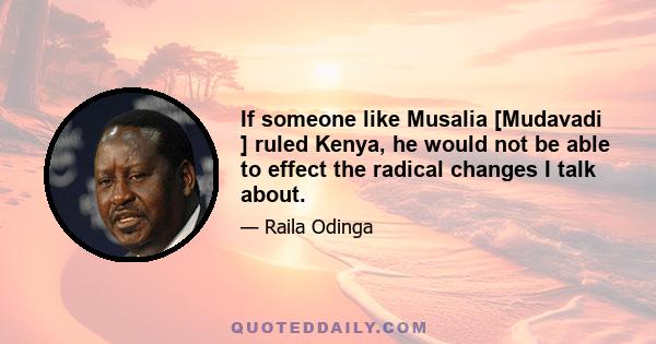 If someone like Musalia [Mudavadi ] ruled Kenya, he would not be able to effect the radical changes I talk about.