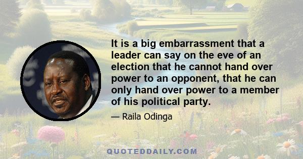 It is a big embarrassment that a leader can say on the eve of an election that he cannot hand over power to an opponent, that he can only hand over power to a member of his political party.