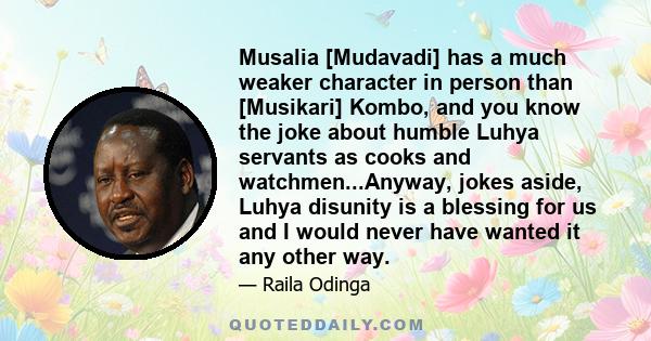 Musalia [Mudavadi] has a much weaker character in person than [Musikari] Kombo, and you know the joke about humble Luhya servants as cooks and watchmen...Anyway, jokes aside, Luhya disunity is a blessing for us and I