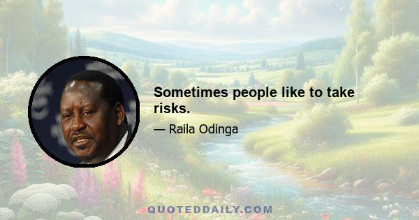 Sometimes people like to take risks.