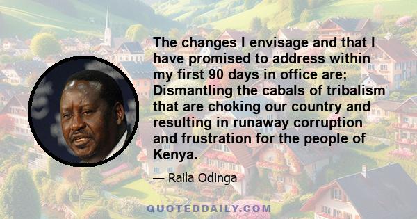 The changes I envisage and that I have promised to address within my first 90 days in office are; Dismantling the cabals of tribalism that are choking our country and resulting in runaway corruption and frustration for