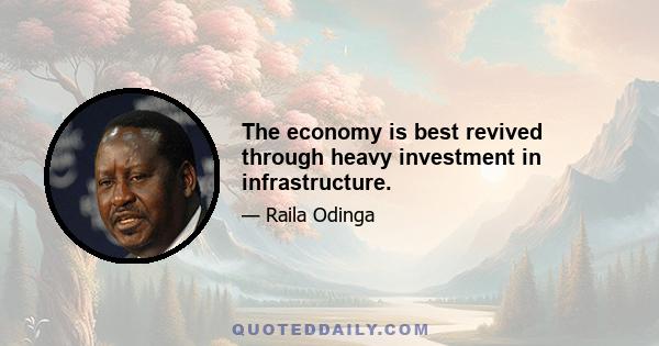 The economy is best revived through heavy investment in infrastructure.