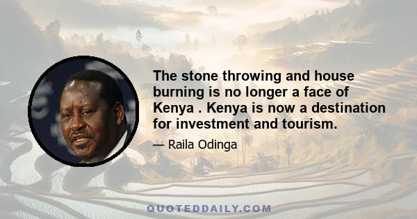 The stone throwing and house burning is no longer a face of Kenya . Kenya is now a destination for investment and tourism.