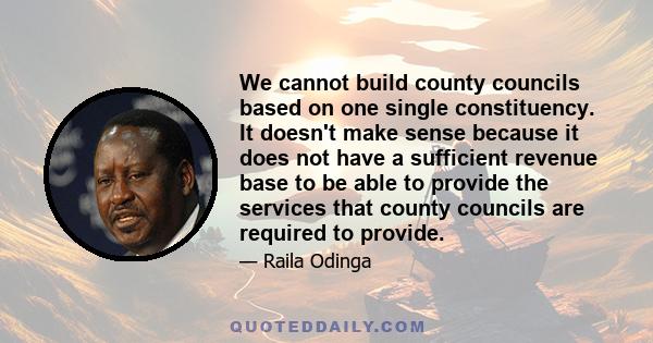 We cannot build county councils based on one single constituency. It doesn't make sense because it does not have a sufficient revenue base to be able to provide the services that county councils are required to provide.