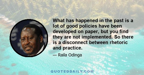 What has happened in the past is a lot of good policies have been developed on paper, but you find they are not implemented. So there is a disconnect between rhetoric and practice.