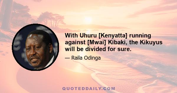 With Uhuru [Kenyatta] running against [Mwai] Kibaki, the Kikuyus will be divided for sure.