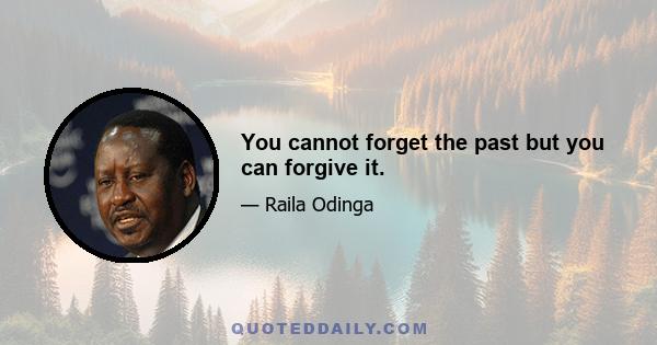 You cannot forget the past but you can forgive it.