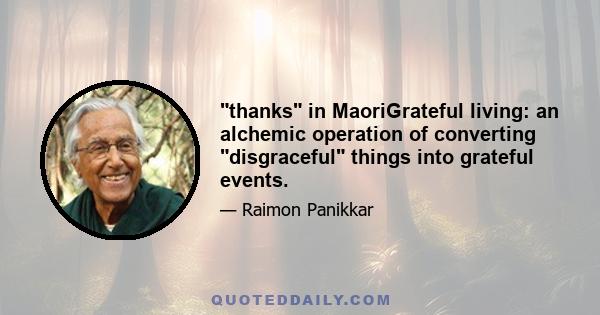 thanks in MaoriGrateful living: an alchemic operation of converting disgraceful things into grateful events.