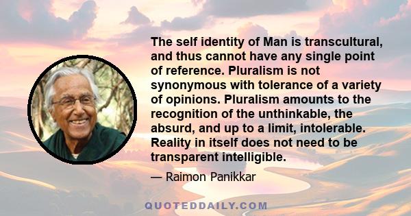 The self identity of Man is transcultural, and thus cannot have any single point of reference. Pluralism is not synonymous with tolerance of a variety of opinions. Pluralism amounts to the recognition of the