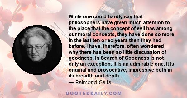 While one could hardly say that philosophers have given much attention to the place that the concept of evil has among our moral concepts, they have done so more in the last ten or so years than they had before. I have, 