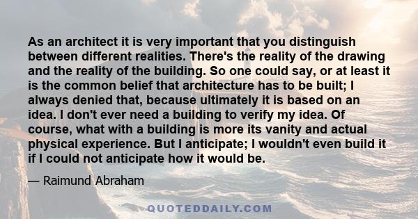 As an architect it is very important that you distinguish between different realities. There's the reality of the drawing and the reality of the building. So one could say, or at least it is the common belief that