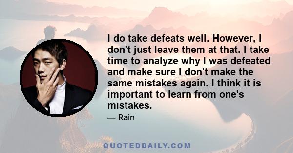 I do take defeats well. However, I don't just leave them at that. I take time to analyze why I was defeated and make sure I don't make the same mistakes again. I think it is important to learn from one's mistakes.