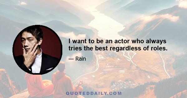 I want to be an actor who always tries the best regardless of roles.