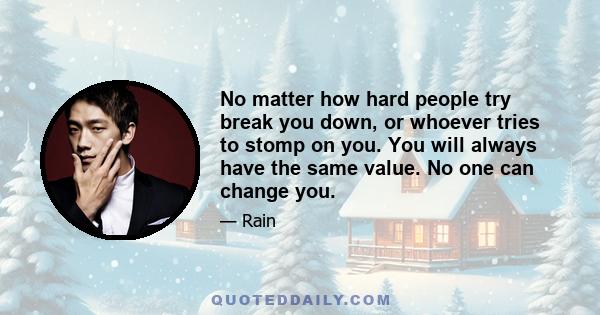 No matter how hard people try break you down, or whoever tries to stomp on you. You will always have the same value. No one can change you.