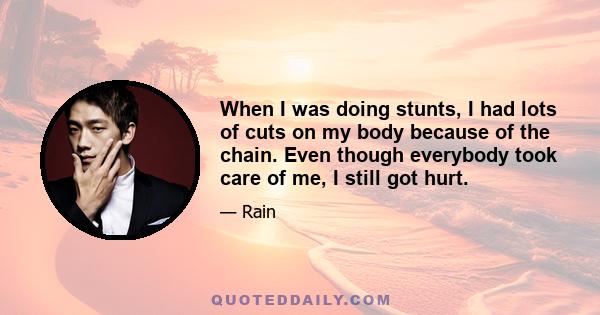 When I was doing stunts, I had lots of cuts on my body because of the chain. Even though everybody took care of me, I still got hurt.