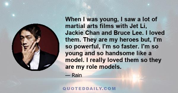 When I was young, I saw a lot of martial arts films with Jet Li, Jackie Chan and Bruce Lee. I loved them. They are my heroes but, I'm so powerful, I'm so faster. I'm so young and so handsome like a model. I really loved 