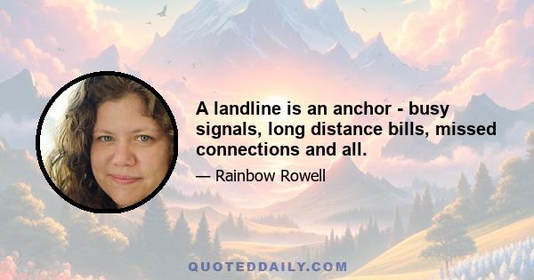 A landline is an anchor - busy signals, long distance bills, missed connections and all.