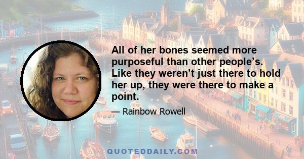 All of her bones seemed more purposeful than other people’s. Like they weren’t just there to hold her up, they were there to make a point.