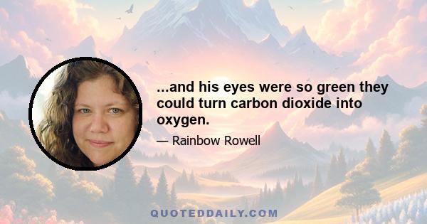 ...and his eyes were so green they could turn carbon dioxide into oxygen.