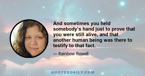 And sometimes you held somebody’s hand just to prove that you were still alive, and that another human being was there to testify to that fact.