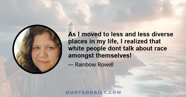 As I moved to less and less diverse places in my life, I realized that white people dont talk about race amongst themselves!