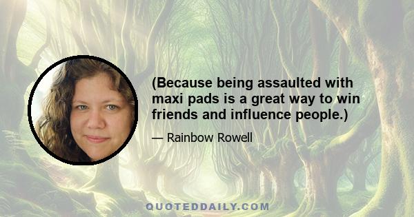 (Because being assaulted with maxi pads is a great way to win friends and influence people.)