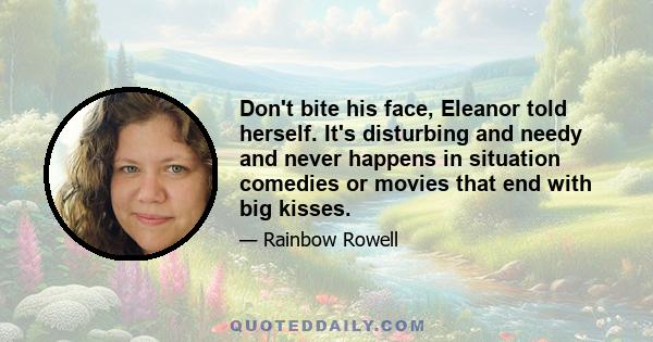 Don't bite his face, Eleanor told herself. It's disturbing and needy and never happens in situation comedies or movies that end with big kisses.