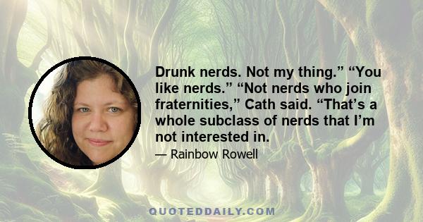 Drunk nerds. Not my thing.” “You like nerds.” “Not nerds who join fraternities,” Cath said. “That’s a whole subclass of nerds that I’m not interested in.