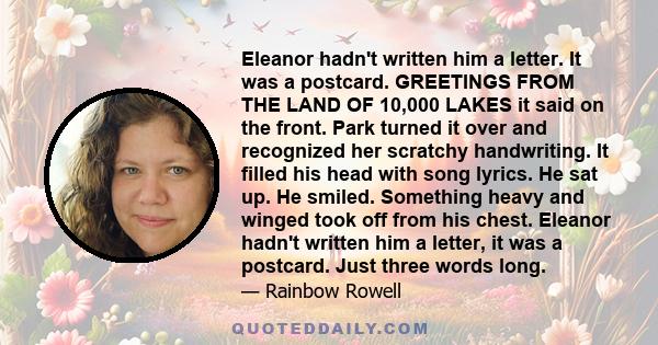 Eleanor hadn't written him a letter. It was a postcard. GREETINGS FROM THE LAND OF 10,000 LAKES it said on the front. Park turned it over and recognized her scratchy handwriting. It filled his head with song lyrics. He