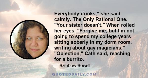 Everybody drinks, she said calmly. The Only Rational One. Your sister doesn't. When rolled her eyes. Forgive me, but I'm not going to spend my college years sitting soberly in my dorm room, writing about gay magicians.