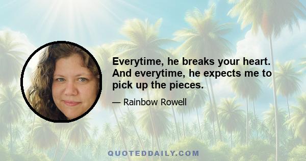Everytime, he breaks your heart. And everytime, he expects me to pick up the pieces.