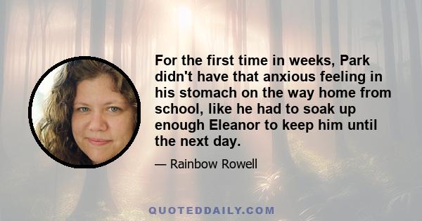 For the first time in weeks, Park didn't have that anxious feeling in his stomach on the way home from school, like he had to soak up enough Eleanor to keep him until the next day.