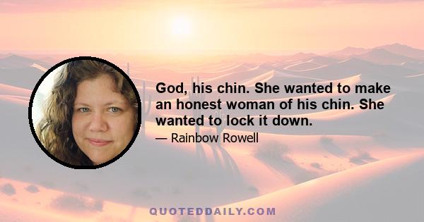 God, his chin. She wanted to make an honest woman of his chin. She wanted to lock it down.