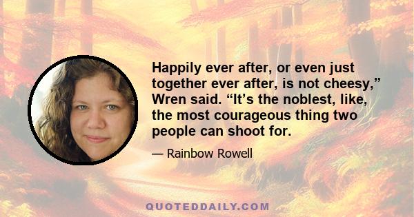 Happily ever after, or even just together ever after, is not cheesy,” Wren said. “It’s the noblest, like, the most courageous thing two people can shoot for.