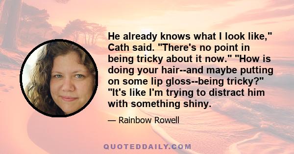 He already knows what I look like, Cath said. There's no point in being tricky about it now. How is doing your hair--and maybe putting on some lip gloss--being tricky? It's like I'm trying to distract him with something 