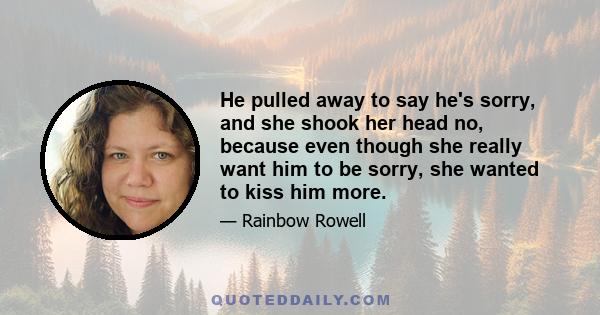 He pulled away to say he's sorry, and she shook her head no, because even though she really want him to be sorry, she wanted to kiss him more.