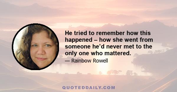 He tried to remember how this happened – how she went from someone he’d never met to the only one who mattered.