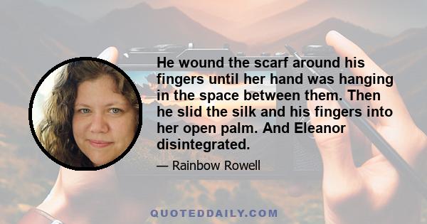 He wound the scarf around his fingers until her hand was hanging in the space between them. Then he slid the silk and his fingers into her open palm. And Eleanor disintegrated.