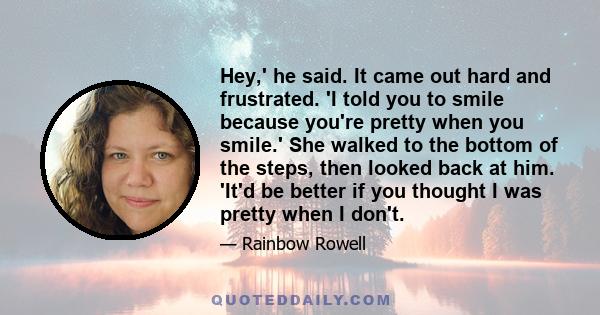 Hey,' he said. It came out hard and frustrated. 'I told you to smile because you're pretty when you smile.' She walked to the bottom of the steps, then looked back at him. 'It'd be better if you thought I was pretty