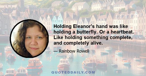 Holding Eleanor's hand was like holding a butterfly. Or a heartbeat. Like holding something complete, and completely alive.