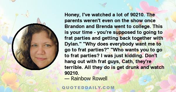 Honey, I've watched a lot of 90210. The parents weren't even on the show once Brandon and Brenda went to college. This is your time - you're supposed to going to frat parties and getting back together with Dylan. Why